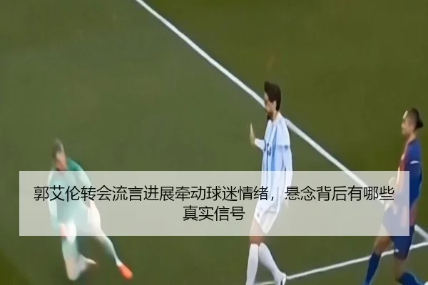 郭艾伦转会流言进展牵动球迷情绪，悬念背后有哪些真实信号