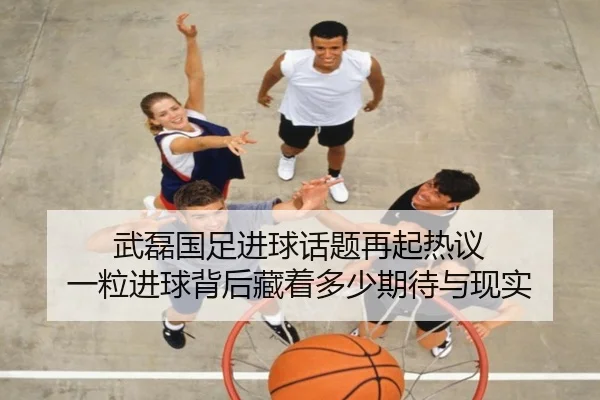 武磊国足进球话题再起热议 一粒进球背后藏着多少期待与现实